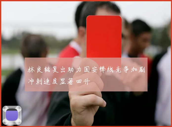 林良铭复出助力国安锋线竞争加剧冲刺速度显著回升
