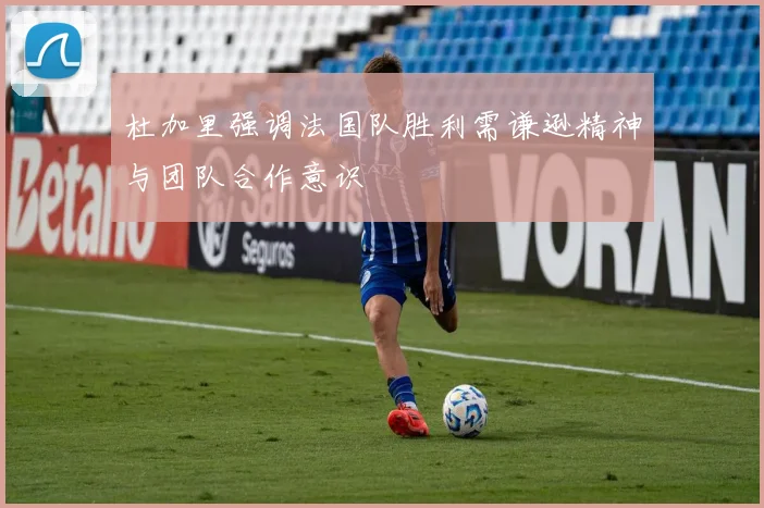 杜加里强调法国队胜利需谦逊精神与团队合作意识