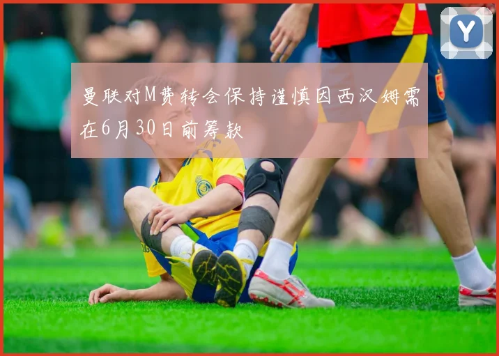 曼联对M费转会保持谨慎因西汉姆需在6月30日前筹款