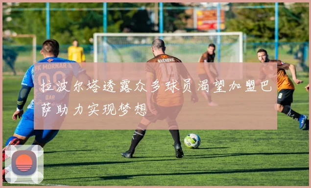 拉波尔塔透露众多球员渴望加盟巴萨助力实现梦想