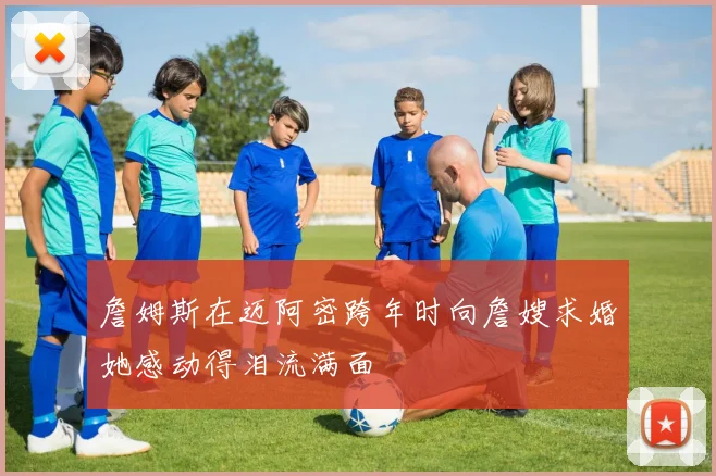 詹姆斯在迈阿密跨年时向詹嫂求婚她感动得泪流满面