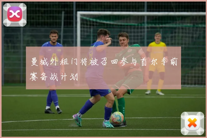 曼城外租门将被召回参与首尔季前赛备战计划
