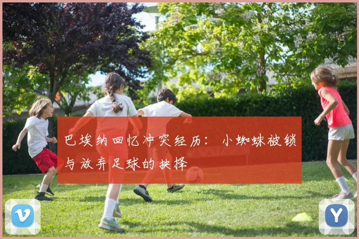 巴埃纳回忆冲突经历：小蜘蛛被锁与放弃足球的抉择