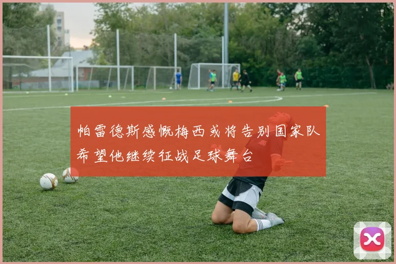 帕雷德斯感慨梅西或将告别国家队希望他继续征战足球舞台
