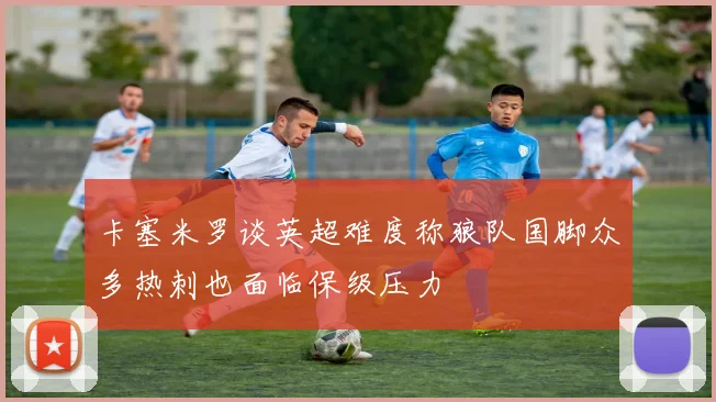 卡塞米罗谈英超难度称狼队国脚众多热刺也面临保级压力