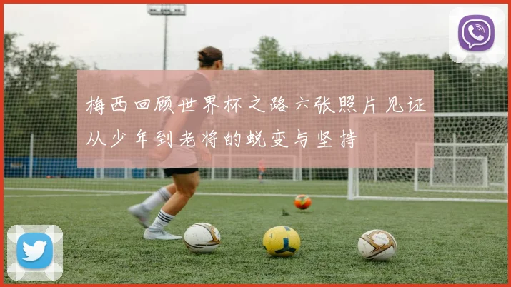 梅西回顾世界杯之路六张照片见证从少年到老将的蜕变与坚持