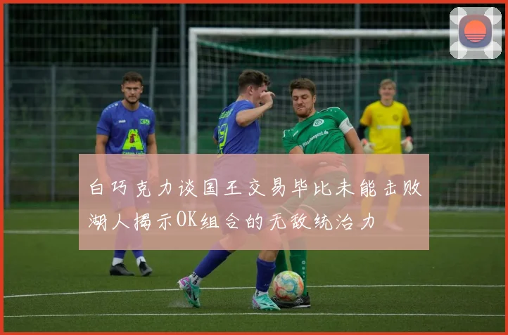 白巧克力谈国王交易毕比未能击败湖人揭示OK组合的无敌统治力