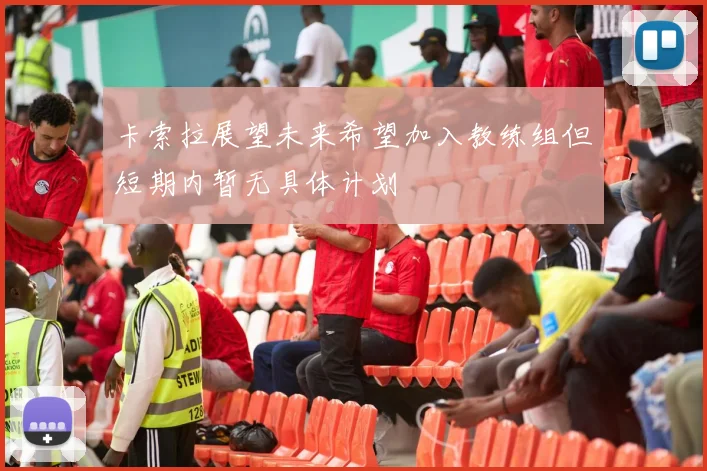 卡索拉展望未来希望加入教练组但短期内暂无具体计划