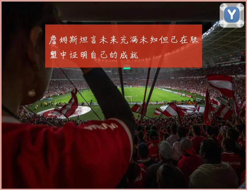 詹姆斯坦言未来充满未知但已在联盟中证明自己的成就