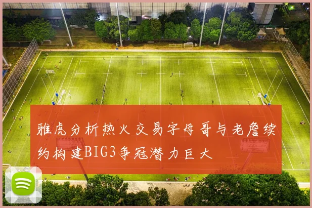 雅虎分析热火交易字母哥与老詹续约构建BIG3争冠潜力巨大