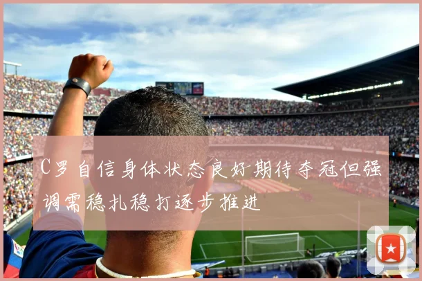 C罗自信身体状态良好期待夺冠但强调需稳扎稳打逐步推进