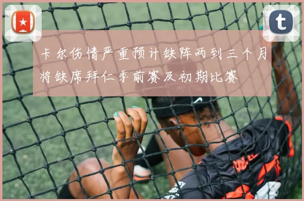 卡尔伤情严重预计缺阵两到三个月将缺席拜仁季前赛及初期比赛