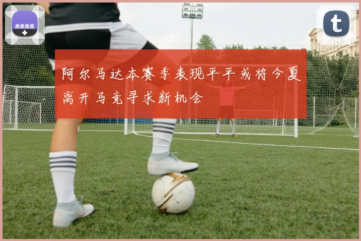 阿尔马达本赛季表现平平或将今夏离开马竞寻求新机会