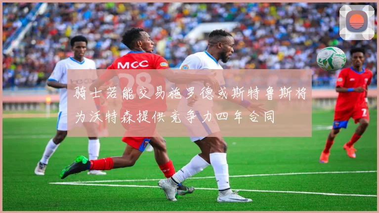 骑士若能交易施罗德或斯特鲁斯将为沃特森提供竞争力四年合同