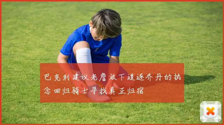 巴克利建议老詹放下追逐乔丹的执念回归骑士寻找真正归宿