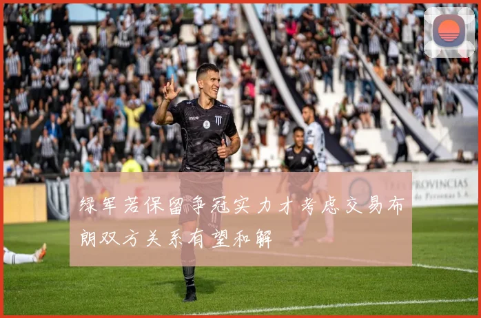 绿军若保留争冠实力才考虑交易布朗双方关系有望和解