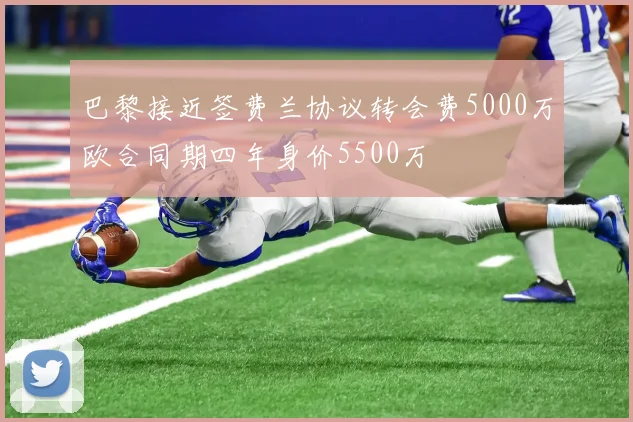 巴黎接近签费兰协议转会费5000万欧合同期四年身价5500万