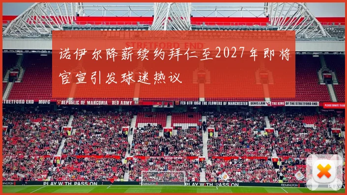 诺伊尔降薪续约拜仁至2027年即将官宣引发球迷热议