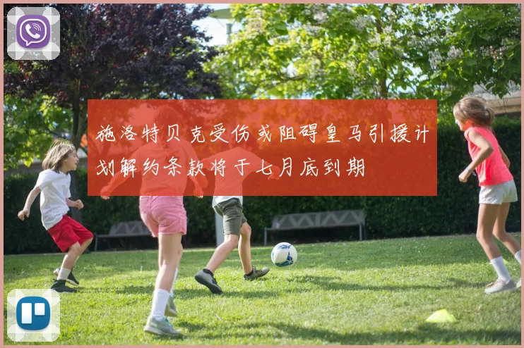 施洛特贝克受伤或阻碍皇马引援计划解约条款将于七月底到期