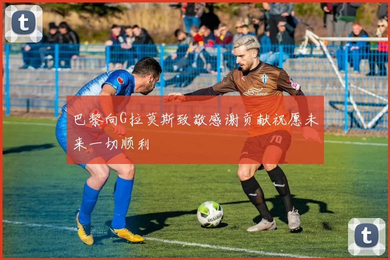 巴黎向G拉莫斯致敬感谢贡献祝愿未来一切顺利