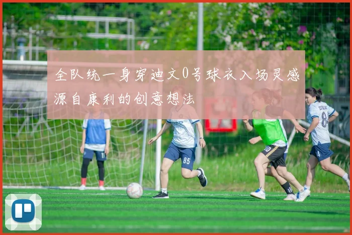 全队统一身穿迪文0号球衣入场灵感源自康利的创意想法