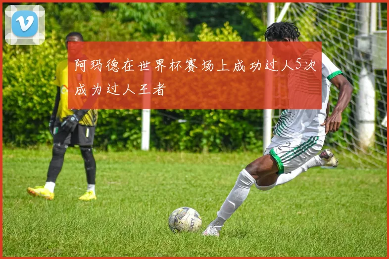阿玛德在世界杯赛场上成功过人5次成为过人王者