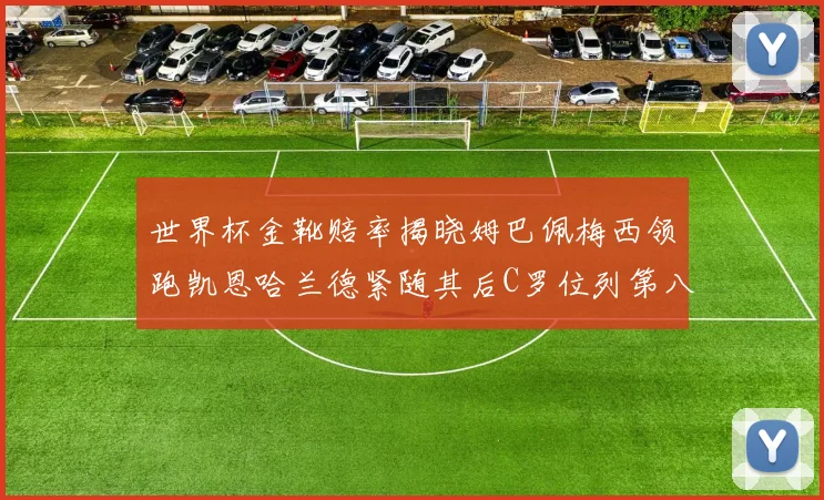 世界杯金靴赔率揭晓姆巴佩梅西领跑凯恩哈兰德紧随其后C罗位列第八