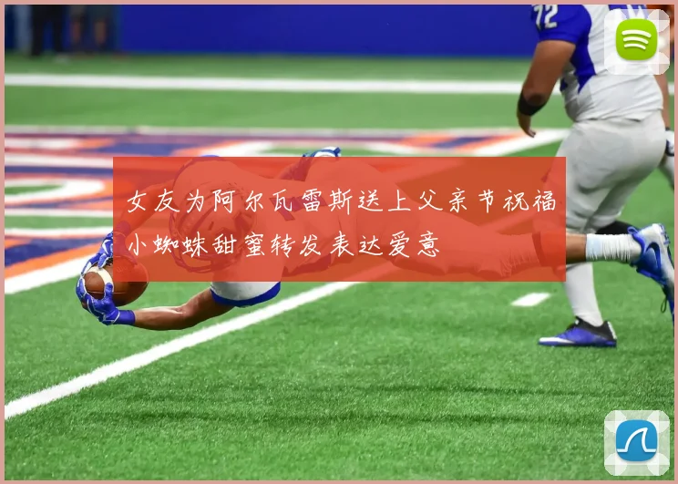 女友为阿尔瓦雷斯送上父亲节祝福小蜘蛛甜蜜转发表达爱意