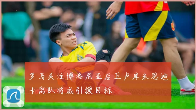 罗马关注博洛尼亚后卫卢库米恩迪卡离队将成引援目标