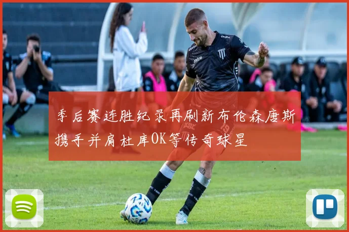 季后赛连胜纪录再刷新布伦森唐斯携手并肩杜库OK等传奇球星