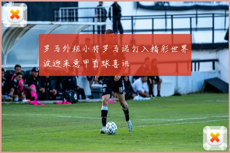 罗马外租小将罗马诺打入精彩世界波迎来意甲首球喜讯