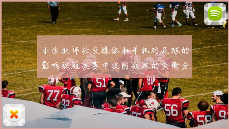 小法批评社交媒体和手机对足球的影响欧冠决赛中攻防战术的失衡分析